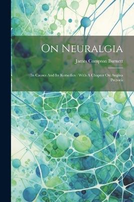On Neuralgia: Its Causes And Its Remedies: With A Chapter On Angina Pectoris - James Compton Burnett - cover
