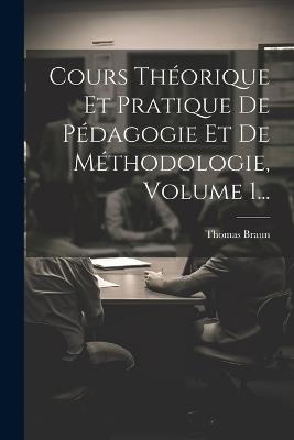 Cours Théorique Et Pratique De Pédagogie Et De Méthodologie, Volume 1... - Thomas Braun - cover