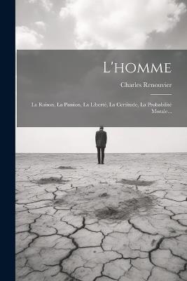 L'homme: La Raison, La Passion, La Liberté, La Certitude, La Probabilité Morale... - Charles Renouvier - cover