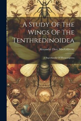 A Study Of The Wings Of The Tenthredinoidea: A Superfamily Of Hymenoptera - Alexander Dyer Macgillivray - cover