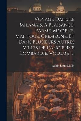 Voyage Dans Le Milanais, A Plaisance, Parme, Modene, Mantoue, Cremeone, Et Dans Plusieurs Autres Villes De L'ancienne Lombardie, Volume 1... - Aubin Louis Millin - cover