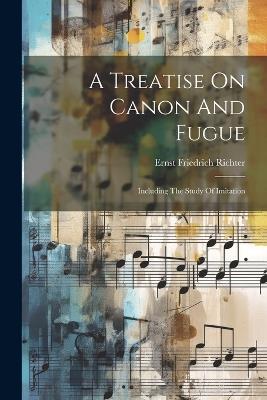A Treatise On Canon And Fugue: Including The Study Of Imitation - Ernst Friedrich Richter - cover