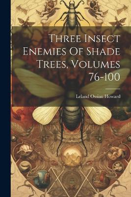 Three Insect Enemies Of Shade Trees, Volumes 76-100 - Leland Ossian Howard - cover