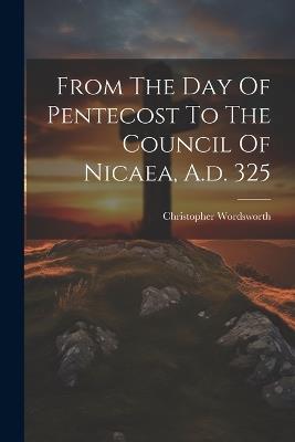 From The Day Of Pentecost To The Council Of Nicaea, A.d. 325 - Christopher Wordsworth - cover