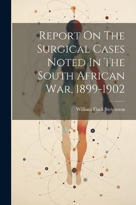 Report On The Surgical Cases Noted In The South African War, 1899-1902 - William Flack Stevenson - cover