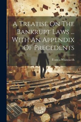 A Treatise On The Bankrupt Laws ... With An Appendix Of Precedents - Francis Whitmarsh - cover