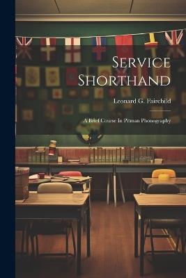 Service Shorthand: A Brief Course In Pitman Phonography - Leonard G Fairchild - cover