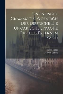 Ungarische Grammatik, Wodurch Der Deutsche Die Ungarische Sprache Richtig Erlernen Kann - Johann Farkas,Franz Pethe - cover