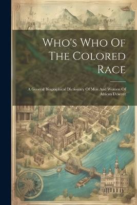 Who's Who Of The Colored Race: A General Biographical Dictionary Of Men And Women Of African Descent - Anonymous - cover