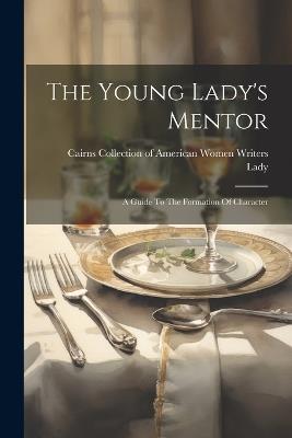 The Young Lady's Mentor: A Guide To The Formation Of Character - cover