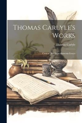 Thomas Carlyle's Works: Critical And Miscellaneous Essays - Thomas Carlyle - cover