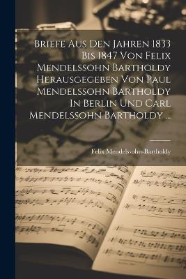 Briefe Aus Den Jahren 1833 Bis 1847 Von Felix Mendelssohn Bartholdy Herausgegeben Von Paul Mendelssohn Bartholdy In Berlin Und Carl Mendelssohn Bartholdy ... - Felix Mendelssohn-Bartholdy - cover
