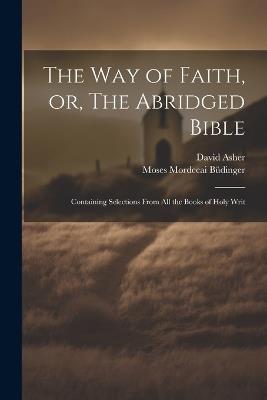 The Way of Faith, or, The Abridged Bible: Containing Selections From All the Books of Holy Writ - Moses Mordecai 1783-1841 Büdinger,David Asher - cover