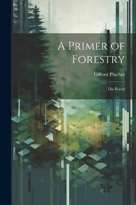 A Primer of Forestry: The Forest - Gifford Pinchot - cover