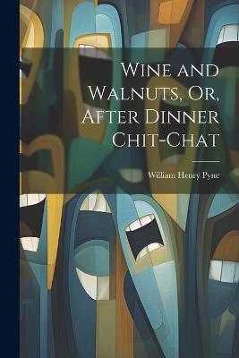 Wine and Walnuts, Or, After Dinner Chit-Chat - William Henry Pyne - cover