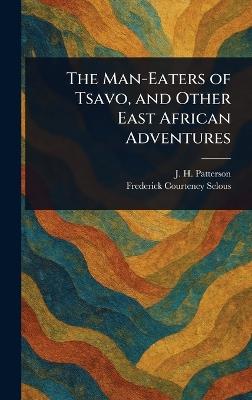The Man-Eaters of Tsavo, and Other East African Adventures - J H (John Henry) Patterson,Frederick Courteney Selous - cover