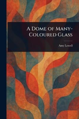 A Dome of Many-Coloured Glass - Amy Lowell - cover