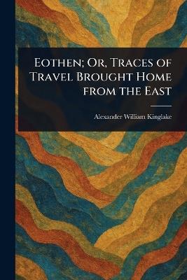 Eothen; Or, Traces of Travel Brought Home From the East - Alexander William Kinglake - cover