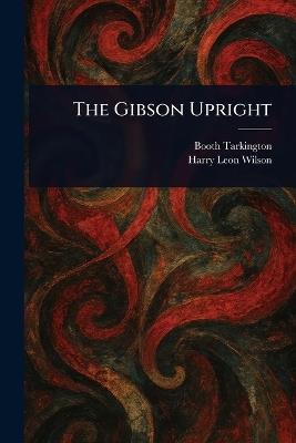 The Gibson Upright - Booth Tarkington,Harry Leon Wilson - cover
