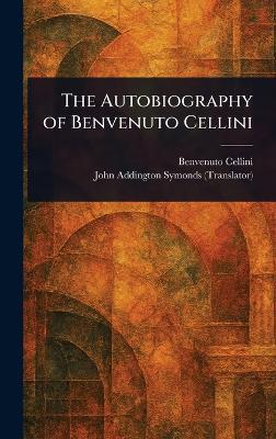 The Autobiography of Benvenuto Cellini - Benvenuto Cellini,John Addington Symonds - cover