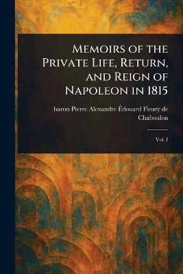Memoirs of the Private Life, Return, and Reign of Napoleon in 1815 - Pierre Alexandre É Fleury de Chaboulon - cover