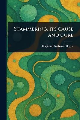 Stammering, Its Cause and Cure - Benjamin Nathaniel Bogue - cover