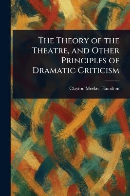 The Theory of the Theatre, and Other Principles of Dramatic Criticism - Clayton Meeker Hamilton - cover