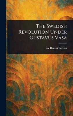 The Swedish Revolution Under Gustavus Vasa - Paul Barron Watson - cover