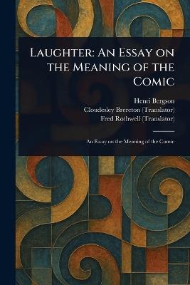 Laughter: An Essay on the Meaning of the Comic - Henri Bergson,Cloudesley Brereton,Fred Rothwell - cover