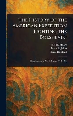 The History of the American Expedition Fighting the Bolsheviki - Joel R (Joel Roscoe) Moore,Lewis E Jahns,Harry H Mead - cover