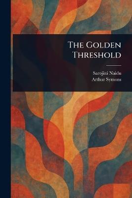 The Golden Threshold - Sarojini Naidu,Arthur Symons - cover