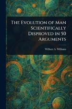 The Evolution of Man Scientifically Disproved in 50 Arguments