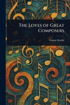 The Loves of Great Composers - Gustav Kobbé - cover