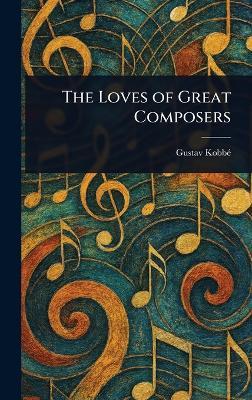 The Loves of Great Composers - Gustav Kobbé - cover