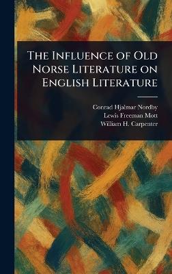 The Influence of Old Norse Literature on English Literature - Conrad Hjalmar Nordby,Lewis Freeman Mott,William H (William Henry) Carpenter - cover