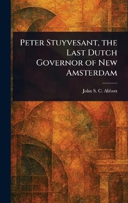 Peter Stuyvesant, the Last Dutch Governor of New Amsterdam - John Stevens Cabot Abbott - cover