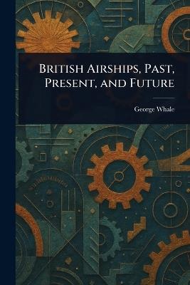 British Airships, Past, Present, and Future - George Whale - cover