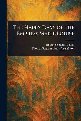 The Happy Days of the Empress Marie Louise - Imbert De Saint-Amand,Thomas Sergeant Perry - cover