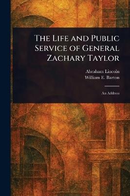 The Life and Public Service of General Zachary Taylor - Abraham Lincoln,William E (William Eleazar) Barton - cover