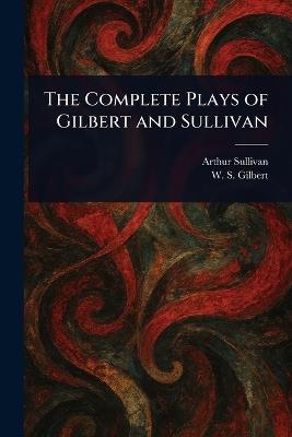 The Complete Plays of Gilbert and Sullivan - Arthur Sullivan,W S (William Schwenck) Gilbert - cover