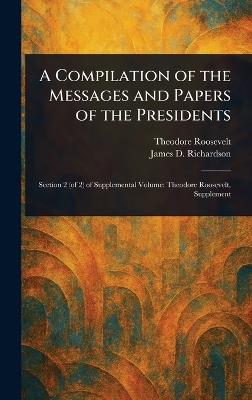 A Compilation of the Messages and Papers of the Presidents - Theodore Roosevelt,James D (James Daniel) Richardson - cover