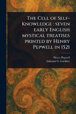 The Cell of Self-Knowledge: Seven Early English Mystical Treatises Printed by Henry Pepwell in 1521 - Henry Pepwell,Edmund G Gardner - cover