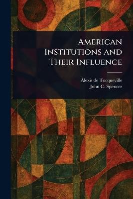 American Institutions and Their Influence - Alexis De Tocqueville,John C (John Canfield) Spencer - cover