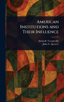 American Institutions and Their Influence - Alexis De Tocqueville,John C (John Canfield) Spencer - cover