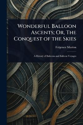 Wonderful Balloon Ascents; Or, The Conquest of the Skies - Fulgence Marion - cover