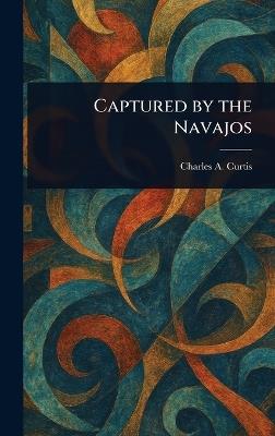 Captured by the Navajos - Charles A (Charles Albert) Curtis - cover