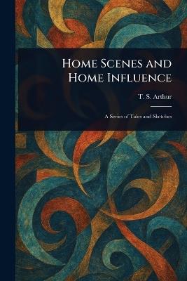 Home Scenes and Home Influence - T S (Timothy Shay) Arthur - cover