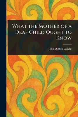 What the Mother of a Deaf Child Ought to Know - John Dutton Wright - cover