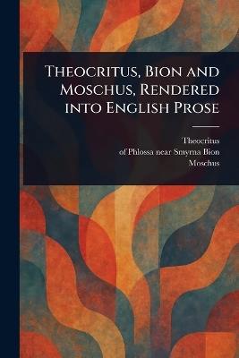 Theocritus, Bion and Moschus, Rendered Into English Prose - Theocritus,Of Phlossa Near Smyrna Bion,Moschus - cover