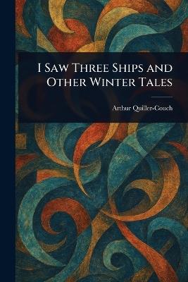 I Saw Three Ships and Other Winter Tales - Arthur Quiller-Couch - cover